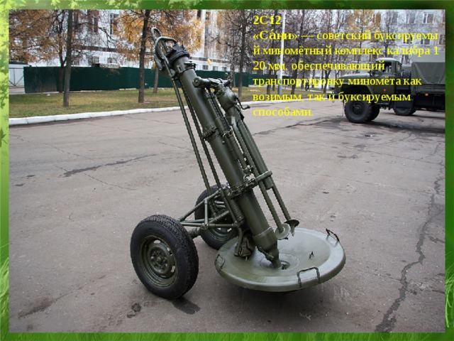 2С12 «Са́ни»  — советский буксируемый миномётный комплекс калибра 120 мм, обеспечивающий транспортировку миномёта как возимым, так и буксируемым способами.