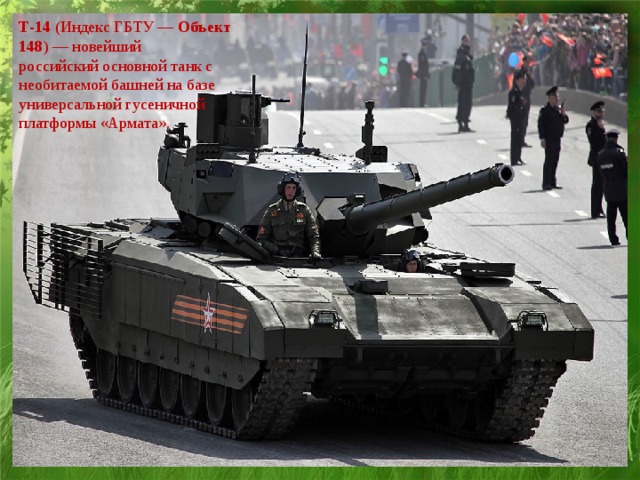 Т-14  (Индекс ГБТУ —  Объект 148 ) — новейший российский основной танк с необитаемой башней на базе универсальной гусеничной платформы «Армата».