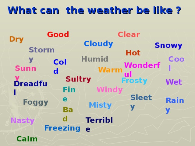What can the weather be like ?   Clear Good  Dry Cloudy Snowy Stormy Hot Humid Cool Cold Wonderful Sunny Warm Sultry Frosty Wet Dreadful Windy  Fine  Sleety Rainy Foggy Misty Bad  Terrible Nasty Freezing Calm
