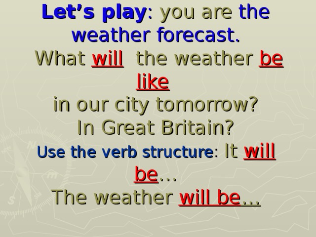 Let’s play : you are the weather  forecast.  What will  the weather be like   in our city tomorrow?  In Great Britain?  Use the verb structure : It will be …  The weather will be …