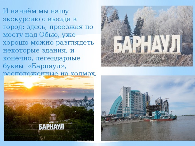 И начнём мы нашу экскурсию с въезда в город: здесь, проезжая по мосту над Обью, уже хорошо можно разглядеть некоторые здания, и конечно, легендарные буквы «Барнаул», расположенные на холмах.