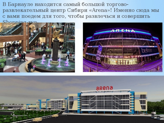В Барнауле находится самый большой торгово-развлекательный центр Сибири «Arena»! Именно сюда мы с вами поедем для того, чтобы развлечься и совершить Shopping-тур.