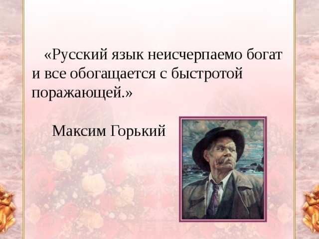 «Русский язык неисчерпаемо богат и все обогащается с быстротой поражающей.»    Максим Горький
