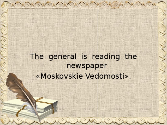 The general is reading the newspaper « Moskovski е Vedomosti ».