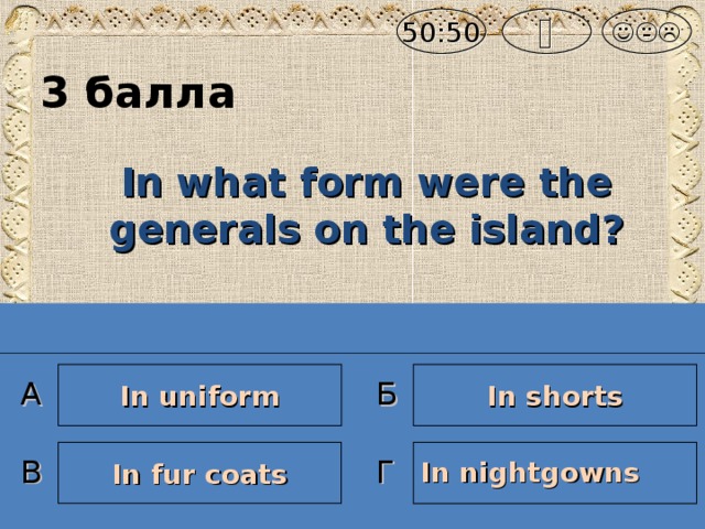 50:50  3 балла  In what form were the generals on the island ? In shorts In uniform А Б In fur coats  In nightgowns  В Г
