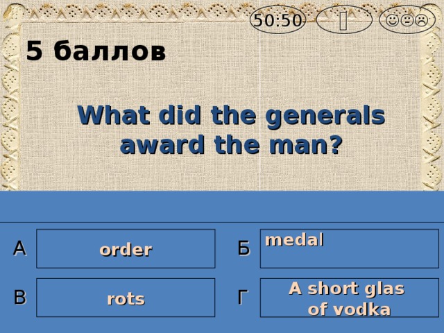  50:50  5 баллов What did the generals award the man ? meda l order А Б rots A short glas of vodka В Г
