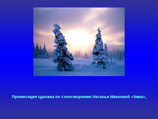 Презентация сделана по стихотворению Натальи Ивановой «Зима»,