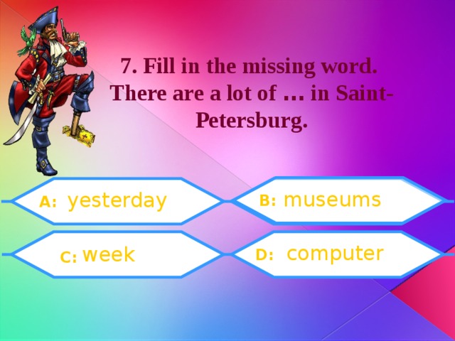 7. Fill in the missing word. There are a lot of … in Saint-Petersburg. museums yesterday B: A:  C: computer week D: