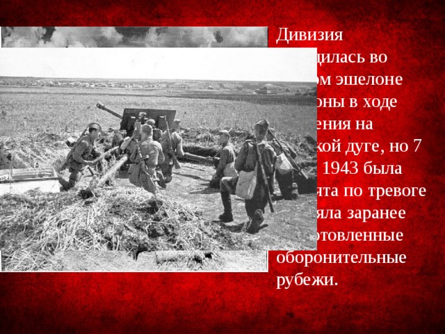 Дивизия находилась во втором эшелоне обороны в ходе сражения на Курской дуге, но 7 июля 1943 была поднята по тревоге и заняла заранее подготовленные оборонительные рубежи.