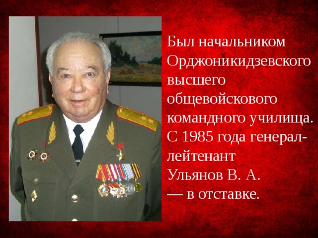 Был начальником Орджоникидзевского высшего общевойскового командного училища. С 1985 года генерал-лейтенант Ульянов В. А. — в отставке.