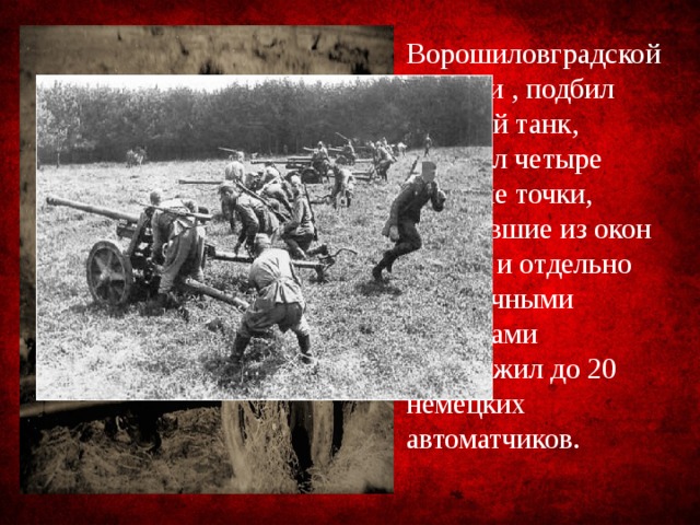 Ворошиловградской области , подбил средний танк, подавил четыре огневые точки, стрелявшие из окон домов, и отдельно осколочными снарядами уничтожил до 20 немецких автоматчиков.