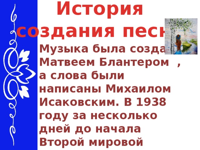 История создания песни Музыка была создана Матвеем Блантером , а слова были написаны Михаилом Исаковским. В 1938 году за несколько дней до начала Второй мировой войны .