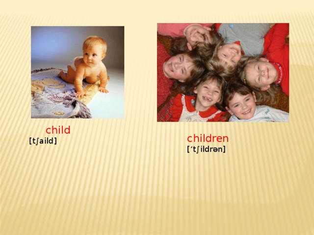 child [ t∫aild] children [‘t∫ildr ən ]