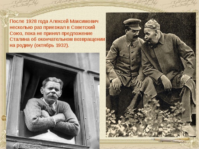 После 1928 года Алексей Максимович несколько раз приезжал в Советский Союз, пока не принял предложение Сталина об окончательном возвращении на родину (октябрь 1932).