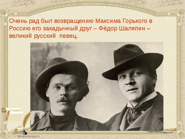 Очень рад был возвращению Максима Горького в Россию его закадычный друг – Фёдор Шаляпин – великий русский певец.