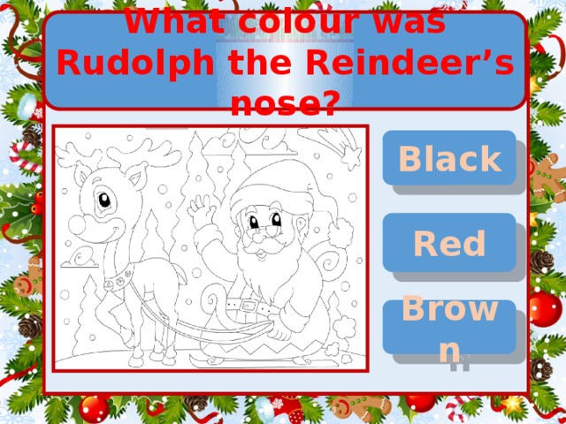 What colour was Rudolph the Reindeer’s nose? Black Red Brown