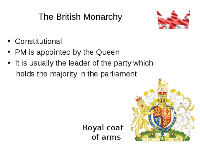 The British Monarchy Constitutional PM is appointed by the Queen It is usually the leader of the party which  holds the majority in the parliament Royal coat of arms