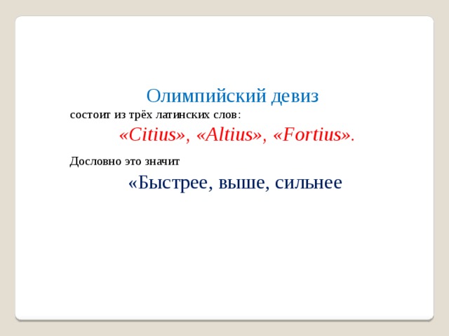 Олимпийский девиз состоит из трёх латинских слов:  «Citius», «Аltius», «Fortius». Дословно это значит  «Быстрее, выше, сильнее Олимпийский девиз  состоит из трёх латинских слов:  «Citius», «Аltius», «Fortius».  Дословно это значит  «Быстрее, выше, сильнее