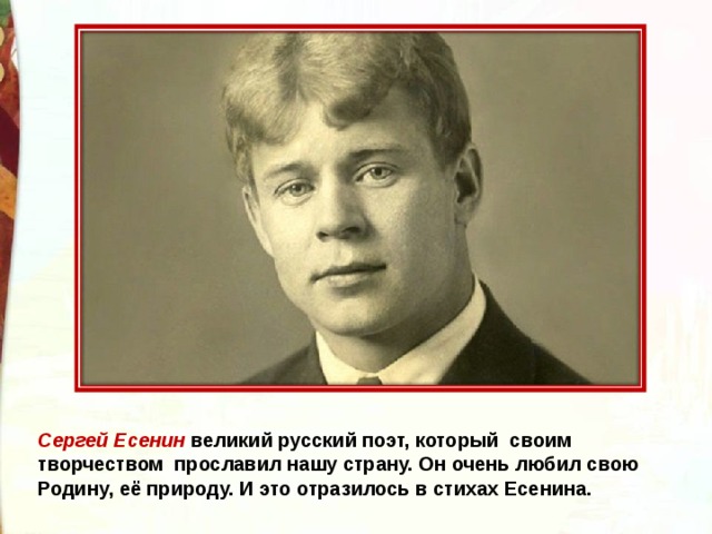 Сергей Есенин великий русский поэт, который  своим творчеством  прославил нашу страну. Он очень любил свою Родину, её природу. И это отразилось в стихах Есенина.