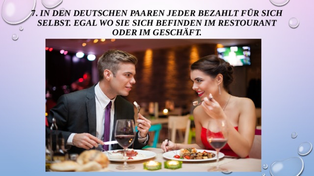 7. In den deutschen Paaren jeder bezahlt für sich selbst. Egal wo sie sich befinden im Restourant oder im Geschäft.