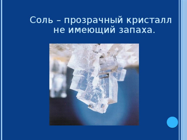 Соль – прозрачный кристалл не имеющий запаха.