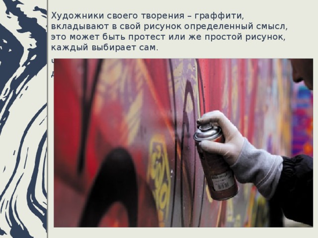 Художники своего творения – граффити, вкладывают в свой рисунок определенный смысл, это может быть протест или же простой рисунок, каждый выбирает сам. Чаще всего, смысл приравнивается к состоянию души.