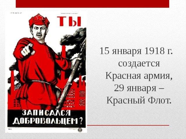 15 января 1918 г. создается Красная армия, 29 января – Красный Флот.