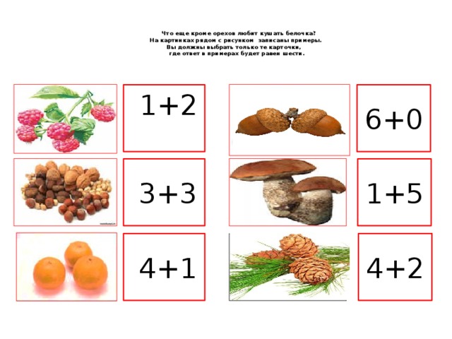 Что еще кроме орехов любит кушать белочка?  На картинках рядом с рисунком записаны примеры.  Вы должны выбрать только те карточки,  где ответ в примерах будет равен шести.   1+2 6+0 1+5 3+3 4+1 4+2