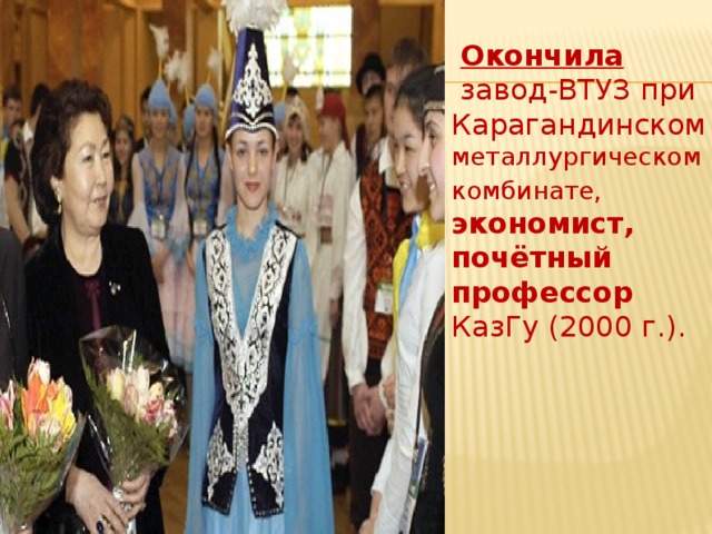 Окончила  завод-ВТУЗ при Карагандинском металлургическом комбинате,  экономист, почётный профессор КазГу (2000 г.). 