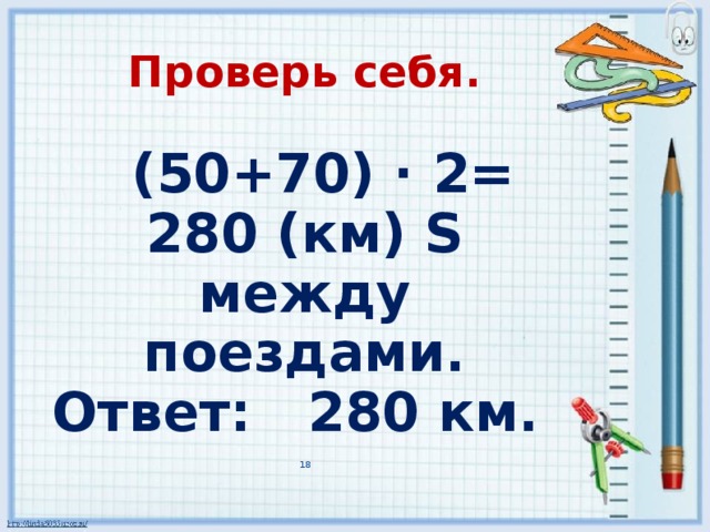 Проверь себя.   (50+70) · 2= 280 (км) S между поездами.  Ответ: 280 км. 17 17