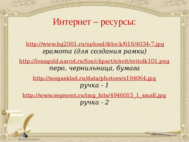 Интернет – ресурсы:  http://www.bg2001.ru/upload/iblock/616/4034-7.jpg грамота (для создания рамки)  http://lenagold.narod.ru/fon/clipart/s/svit/svitolk101.png перо, чернильница, бумага  http://megasklad.ru/data/photoes/s194064.jpg ручка - 1 http://www.segment.ru/img_hits/4946015_1_small.jpg ручка - 2