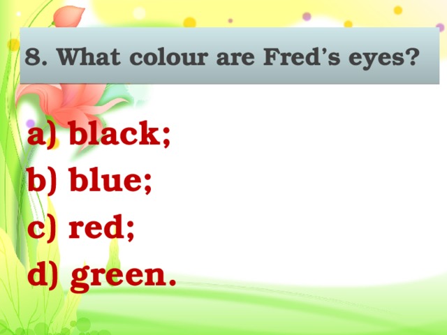 8. What colour are Fred’s eyes? a) black; b) blue; c) red; d) green.