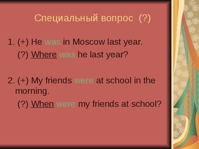 Специальный вопрос (?) 1. (+) He was in Moscow last year.  (?) Where  was he last year? 2. (+) My friends were at school in the morning.  (?) When  were my friends at school?