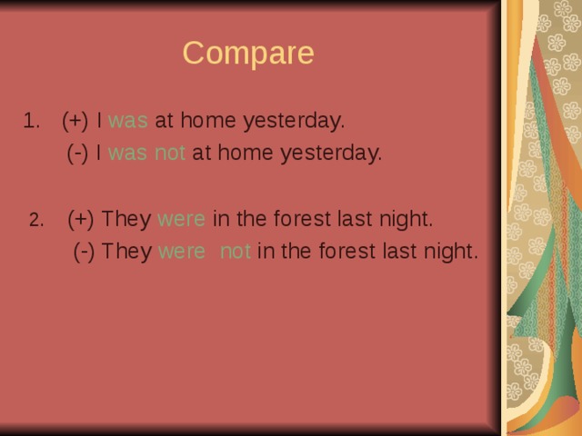 Compare (+) I was at home yesterday.  (-) I was not at home yesterday.  2. (+) They were in the forest last night.  (-) They were  not in the forest last night.