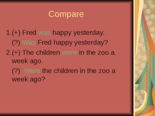 Compare 1.(+) Fred was happy yesterday.  (?) Was Fred happy yesterday? 2.(+) The children were in the zoo a week ago.  (?) Were the children in the zoo a week ago?