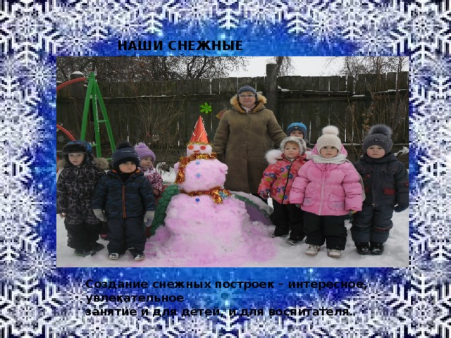 НАШИ СНЕЖНЫЕ ПОСТРОЙКИ Создание снежных построек – интересное, увлекательное занятие и для детей, и для воспитателя.