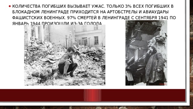 количества погибших вызывает ужас. только 3% всех погибших в блокадном Ленинграде приходится на артобстрелы и авиаудары фашистских военных. 97% смертей в Ленинграде с сентября 1941 по январь 1944 произошли из-за голода.