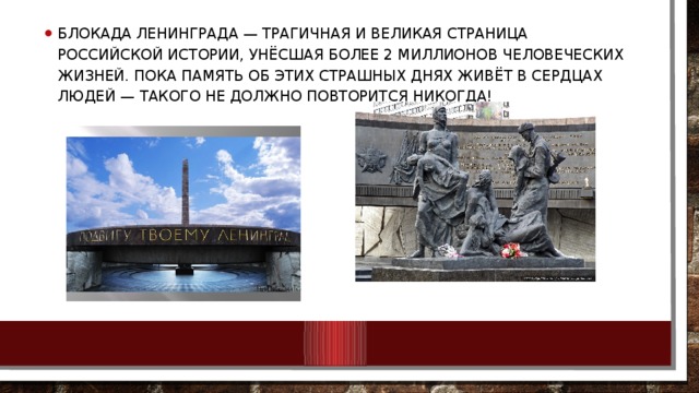 Блокада Ленинграда — трагичная и великая страница российской истории, унёсшая более 2 миллионов человеческих жизней. Пока память об этих страшных днях живёт в сердцах людей — такого не должно повторится никогда!