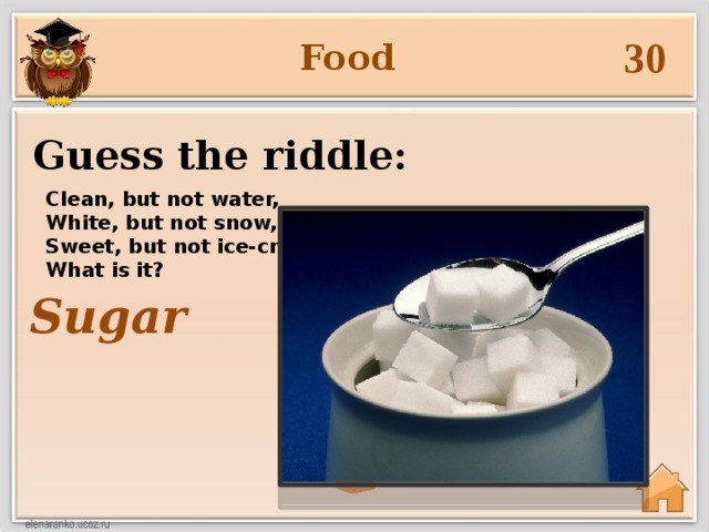 30 Food Guess the riddle: Clean, but not water, White, but not snow, Sweet, but not ice-cream, What is it? Sugar