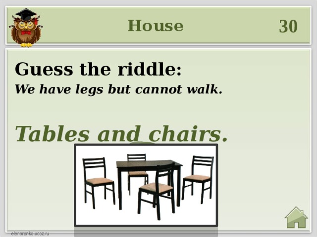 30 House Guess the riddle: We have legs but cannot walk. Tables and chairs.