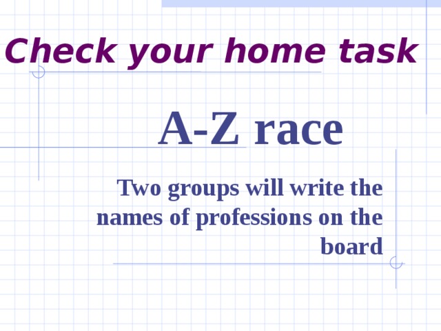 Check your home task A-Z race Two groups will write the names of professions on the board