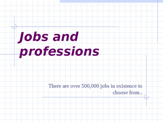 Jobs  and professions There are over 500,000 jobs in existence to choose from..