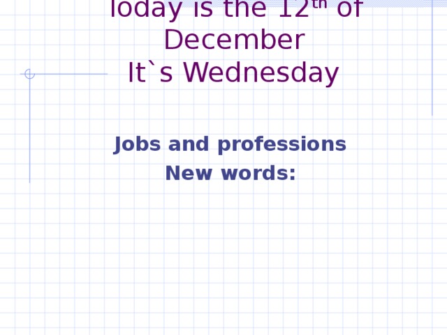 Today is the 12 th of December  It`s Wednesday Jobs and professions New words: