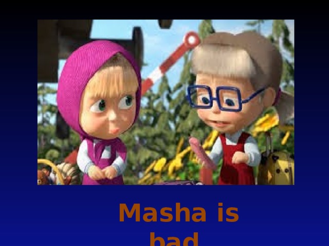 Masha is bad.
