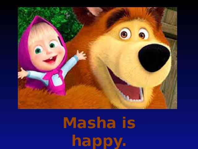 Masha is happy.