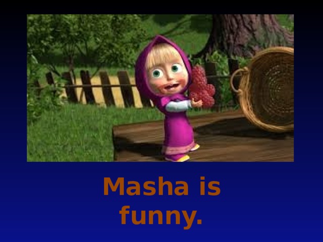 Masha is funny.