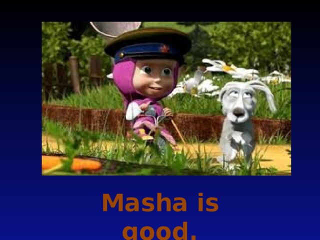 Masha is good.