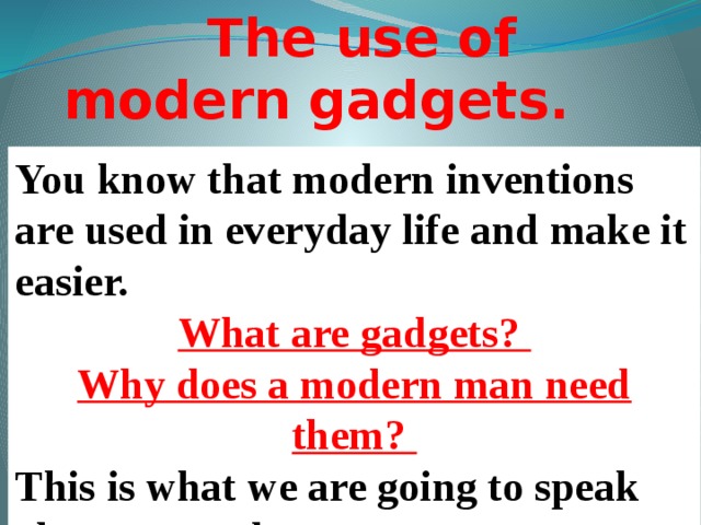 The use of modern gadgets. You know that modern inventions are used in everyday life and make it easier. What are gadgets? Why does a modern man need them? This is what we are going to speak about at our lesson.