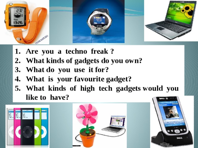 Are you a techno freak ? What kinds of gadgets do you own? What do you use it for? What is your favourite gadget? What kinds of high tech gadgets would you like to have?