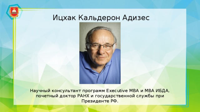 Ицхак Кальдерон Адизес Научный консультант программ Executive MBA и MBA ИБДА, почетный доктор РАНХ и государственной службы при Президенте РФ.